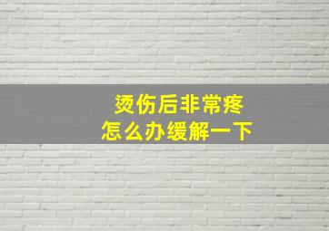 烫伤后非常疼怎么办缓解一下