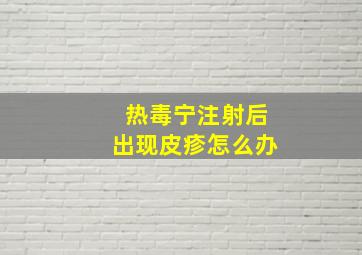 热毒宁注射后出现皮疹怎么办