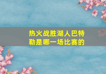 热火战胜湖人巴特勒是哪一场比赛的