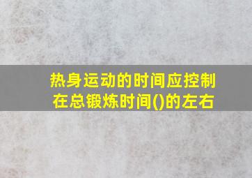 热身运动的时间应控制在总锻炼时间()的左右