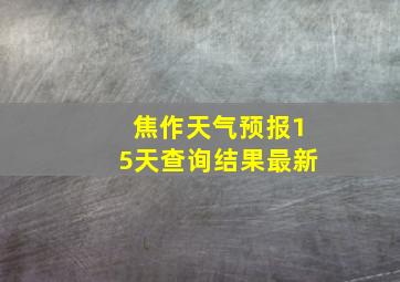 焦作天气预报15天查询结果最新