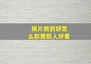 照片照的好怎么称赞别人好看