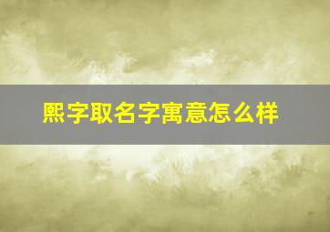 熙字取名字寓意怎么样