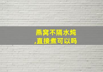 燕窝不隔水炖,直接煮可以吗