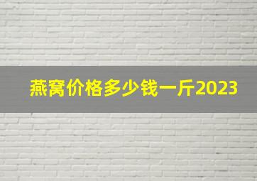 燕窝价格多少钱一斤2023