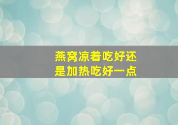 燕窝凉着吃好还是加热吃好一点