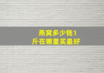 燕窝多少钱1斤在哪里买最好