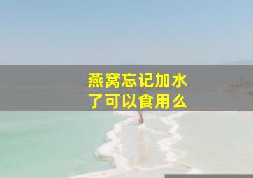 燕窝忘记加水了可以食用么