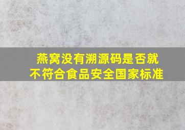 燕窝没有溯源码是否就不符合食品安全国家标准