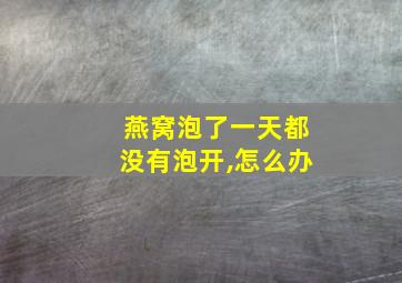 燕窝泡了一天都没有泡开,怎么办