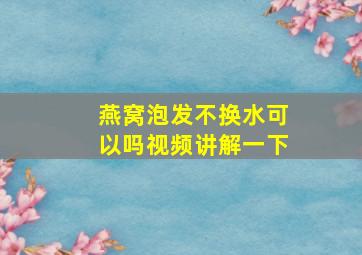 燕窝泡发不换水可以吗视频讲解一下