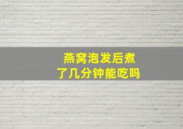 燕窝泡发后煮了几分钟能吃吗