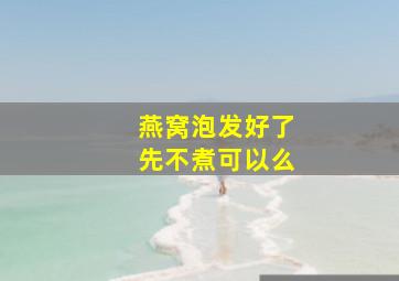 燕窝泡发好了先不煮可以么