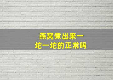 燕窝煮出来一坨一坨的正常吗