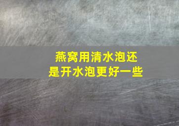 燕窝用清水泡还是开水泡更好一些