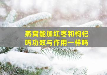 燕窝能加红枣和枸杞吗功效与作用一样吗