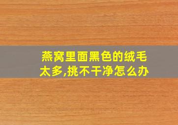 燕窝里面黑色的绒毛太多,挑不干净怎么办