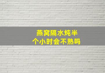 燕窝隔水炖半个小时会不熟吗