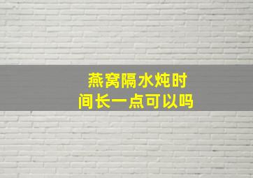 燕窝隔水炖时间长一点可以吗