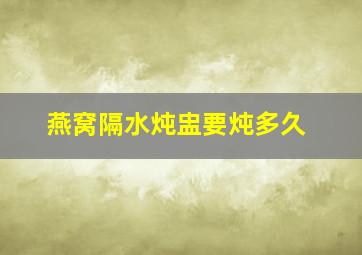 燕窝隔水炖盅要炖多久