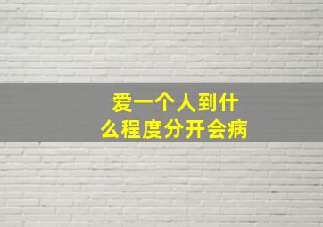 爱一个人到什么程度分开会病