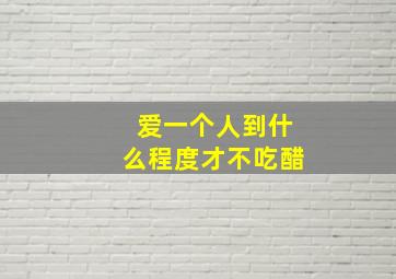 爱一个人到什么程度才不吃醋