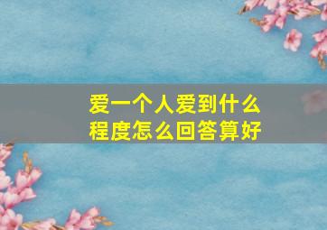 爱一个人爱到什么程度怎么回答算好