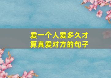 爱一个人爱多久才算真爱对方的句子