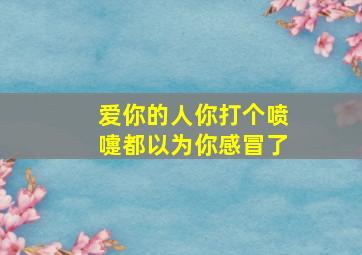 爱你的人你打个喷嚏都以为你感冒了