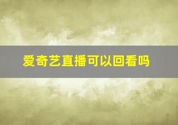 爱奇艺直播可以回看吗