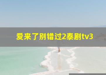 爱来了别错过2泰剧tv3