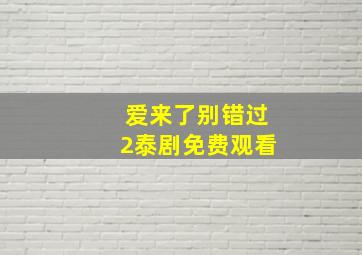 爱来了别错过2泰剧免费观看