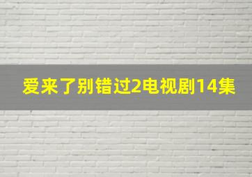 爱来了别错过2电视剧14集