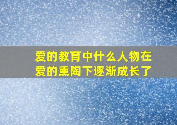 爱的教育中什么人物在爱的熏陶下逐渐成长了