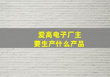 爱高电子厂主要生产什么产品