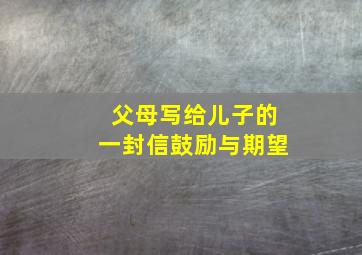 父母写给儿子的一封信鼓励与期望