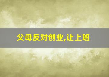 父母反对创业,让上班