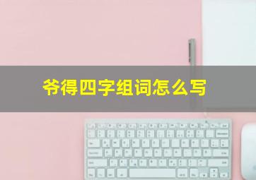 爷得四字组词怎么写