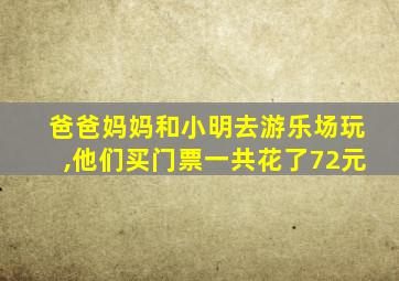 爸爸妈妈和小明去游乐场玩,他们买门票一共花了72元