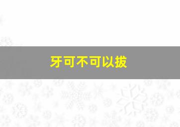 牙可不可以拔