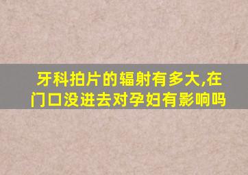 牙科拍片的辐射有多大,在门口没进去对孕妇有影响吗