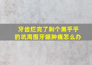 牙齿烂完了剩个黑乎乎的坑周围牙龈肿痛怎么办