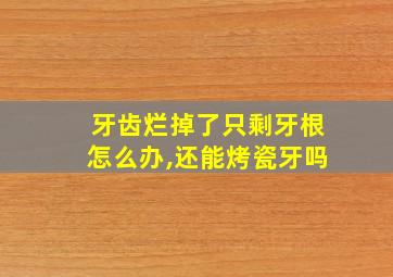 牙齿烂掉了只剩牙根怎么办,还能烤瓷牙吗