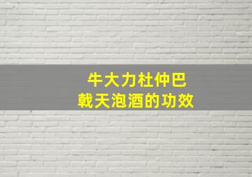 牛大力杜仲巴戟天泡酒的功效