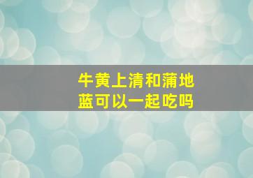 牛黄上清和蒲地蓝可以一起吃吗