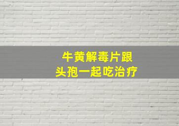 牛黄解毒片跟头孢一起吃治疗