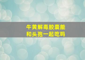 牛黄解毒胶囊能和头孢一起吃吗