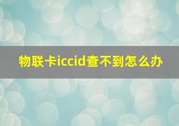 物联卡iccid查不到怎么办