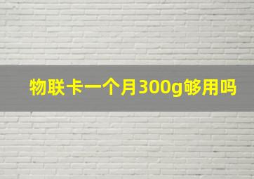 物联卡一个月300g够用吗