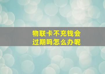 物联卡不充钱会过期吗怎么办呢